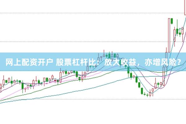 网上配资开户 股票杠杆比：放大收益，亦增风险？