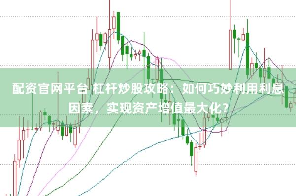 配资官网平台 杠杆炒股攻略：如何巧妙利用利息因素，实现资产增值最大化？