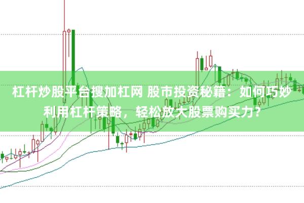 杠杆炒股平台搜加杠网 股市投资秘籍：如何巧妙利用杠杆策略，轻松放大股票购买力？