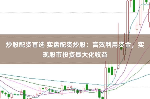 炒股配资首选 实盘配资炒股：高效利用资金，实现股市投资最大化收益