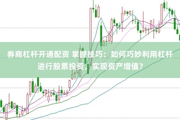 券商杠杆开通配资 掌握技巧：如何巧妙利用杠杆进行股票投资，实现资产增值？