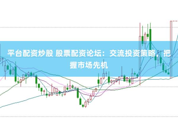 平台配资炒股 股票配资论坛：交流投资策略，把握市场先机