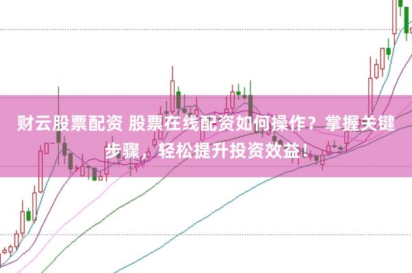 财云股票配资 股票在线配资如何操作？掌握关键步骤，轻松提升投资效益！