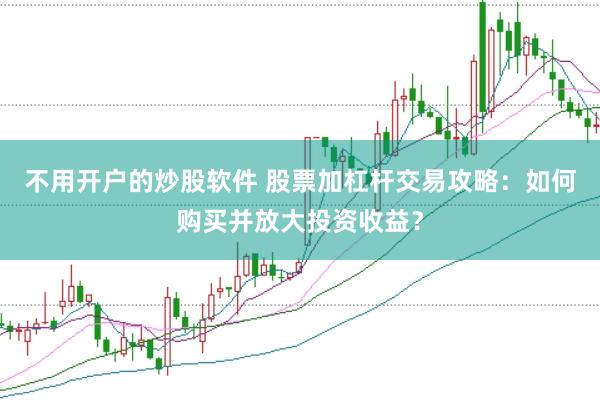 不用开户的炒股软件 股票加杠杆交易攻略：如何购买并放大投资收益？