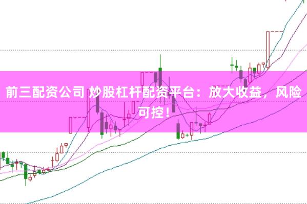 前三配资公司 炒股杠杆配资平台：放大收益，风险可控！