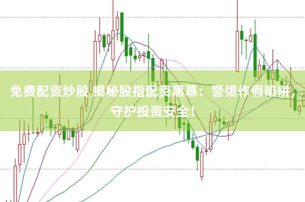 免费配资炒股 揭秘股指配资黑幕：警惕作假陷阱，守护投资安全！