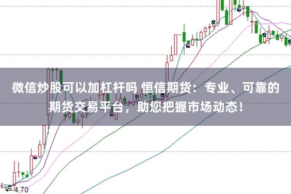 微信炒股可以加杠杆吗 恒信期货：专业、可靠的期货交易平台，助您把握市场动态！