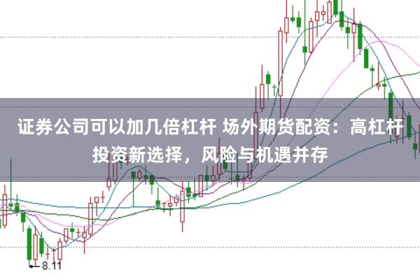 证券公司可以加几倍杠杆 场外期货配资：高杠杆投资新选择，风险与机遇并存