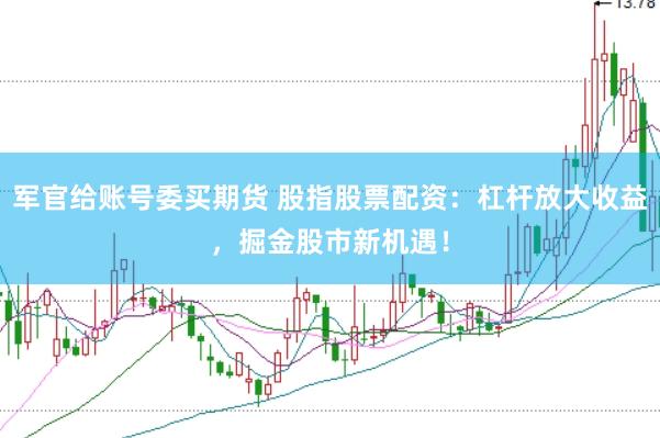 军官给账号委买期货 股指股票配资：杠杆放大收益，掘金股市新机遇！