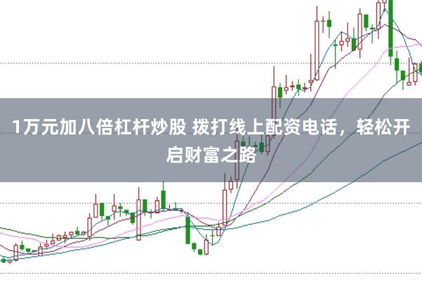1万元加八倍杠杆炒股 拨打线上配资电话，轻松开启财富之路