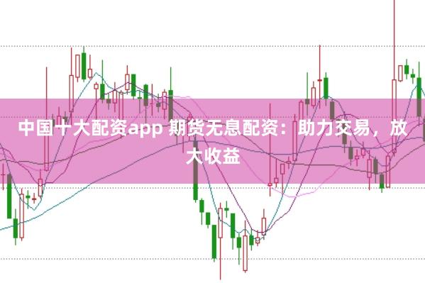 中国十大配资app 期货无息配资：助力交易，放大收益