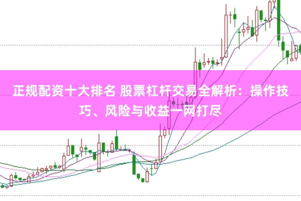 正规配资十大排名 股票杠杆交易全解析：操作技巧、风险与收益一网打尽