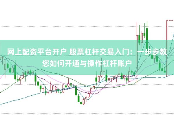 网上配资平台开户 股票杠杆交易入门：一步步教您如何开通与操作杠杆账户