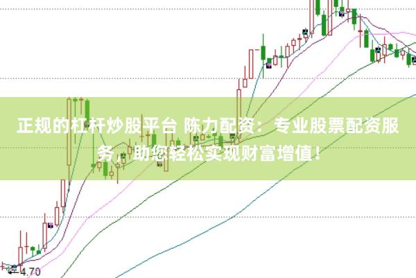 正规的杠杆炒股平台 陈力配资：专业股票配资服务，助您轻松实现财富增值！