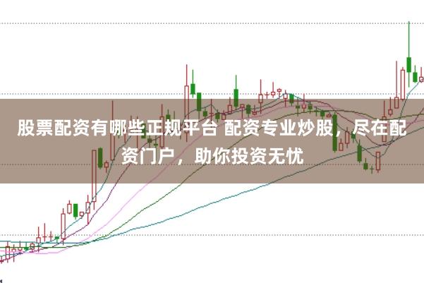 股票配资有哪些正规平台 配资专业炒股，尽在配资门户，助你投资无忧