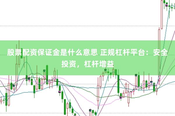股票配资保证金是什么意思 正规杠杆平台：安全投资，杠杆增益
