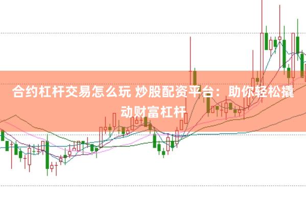 合约杠杆交易怎么玩 炒股配资平台：助你轻松撬动财富杠杆