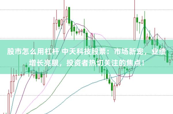 股市怎么用杠杆 中天科技股票：市场新宠，业绩增长亮眼，投资者热切关注的焦点！