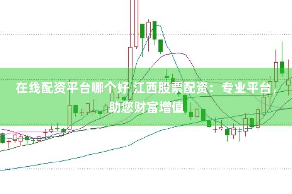 在线配资平台哪个好 江西股票配资：专业平台，助您财富增值