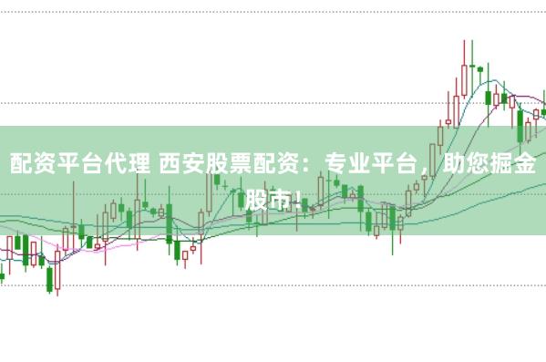 配资平台代理 西安股票配资：专业平台，助您掘金股市！