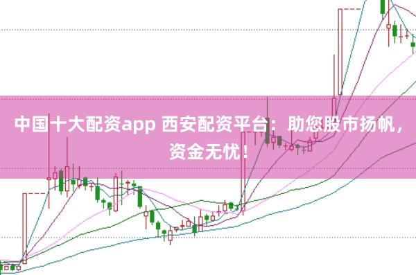 中国十大配资app 西安配资平台：助您股市扬帆，资金无忧！