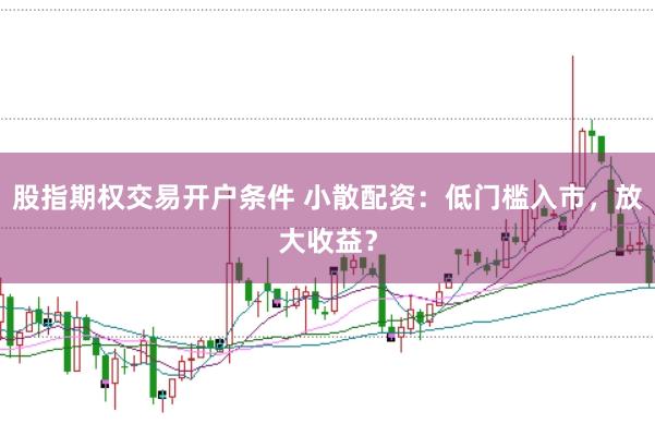 股指期权交易开户条件 小散配资：低门槛入市，放大收益？