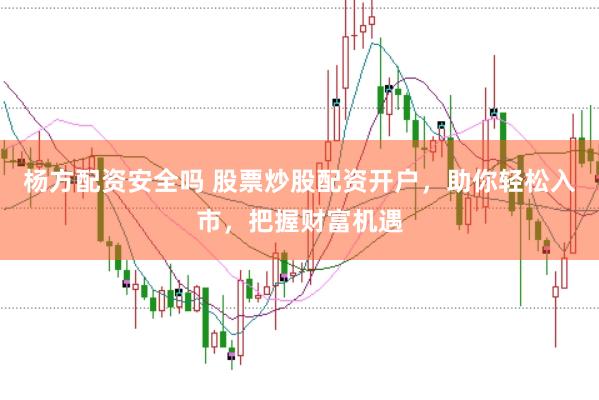 杨方配资安全吗 股票炒股配资开户，助你轻松入市，把握财富机遇