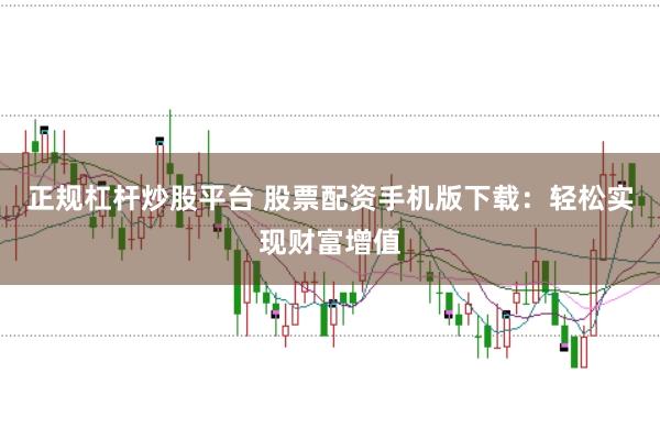 正规杠杆炒股平台 股票配资手机版下载：轻松实现财富增值