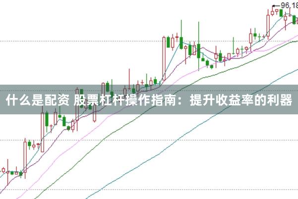 什么是配资 股票杠杆操作指南：提升收益率的利器
