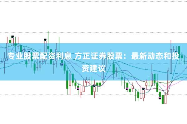 专业股票配资利息 方正证券股票：最新动态和投资建议