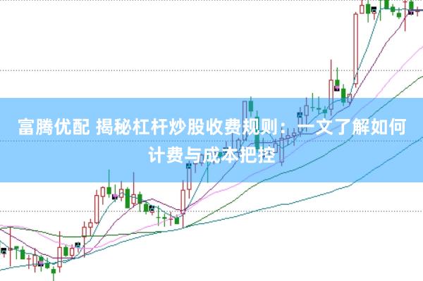 富腾优配 揭秘杠杆炒股收费规则：一文了解如何计费与成本把控