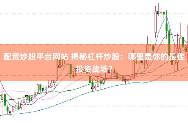 配资炒股平台网站 揭秘杠杆炒股：哪里是你的最佳投资战场？