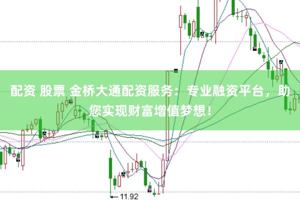 配资 股票 金桥大通配资服务：专业融资平台，助您实现财富增值梦想！