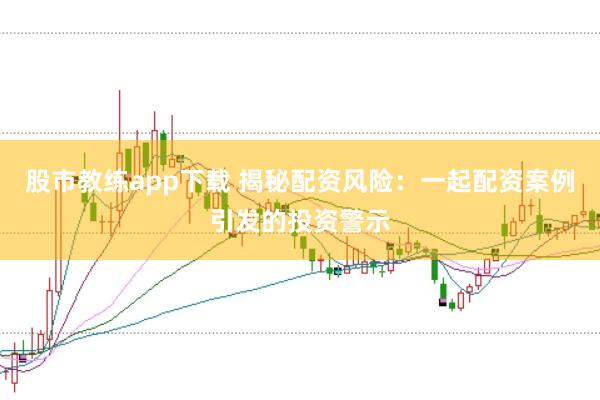 股市教练app下载 揭秘配资风险：一起配资案例引发的投资警示