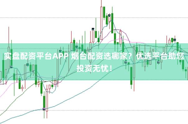 实盘配资平台APP 烟台配资选哪家？优选平台助您投资无忧！