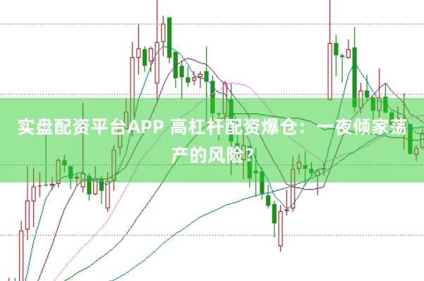 实盘配资平台APP 高杠杆配资爆仓：一夜倾家荡产的风险？