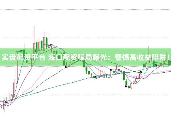 实盘配资平台 海口配资骗局曝光：警惕高收益陷阱！