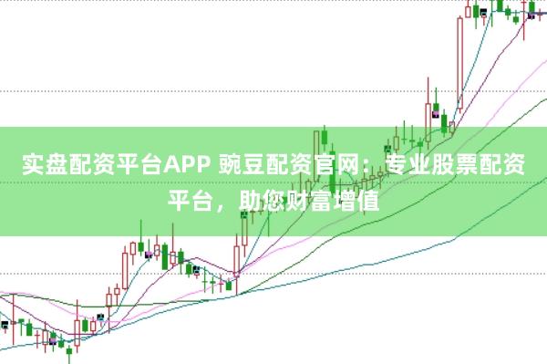 实盘配资平台APP 豌豆配资官网：专业股票配资平台，助您财富增值