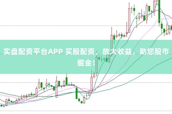 实盘配资平台APP 买股配资，放大收益，助您股市掘金！