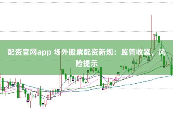 配资官网app 场外股票配资新规：监管收紧，风险提示