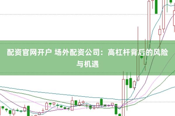 配资官网开户 场外配资公司：高杠杆背后的风险与机遇