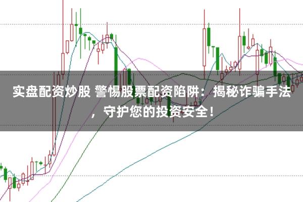 实盘配资炒股 警惕股票配资陷阱：揭秘诈骗手法，守护您的投资安全！