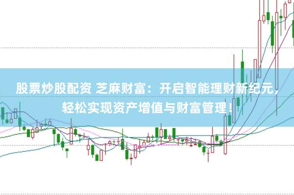 股票炒股配资 芝麻财富：开启智能理财新纪元，轻松实现资产增值与财富管理！