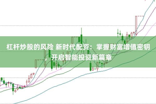 杠杆炒股的风险 新时代配资：掌握财富增值密钥，开启智能投资新篇章