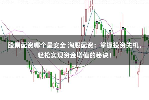股票配资哪个最安全 淘股配资：掌握投资先机，轻松实现资金增值的秘诀！