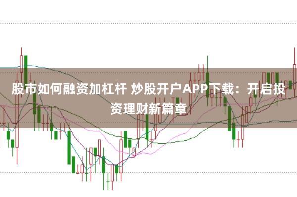 股市如何融资加杠杆 炒股开户APP下载：开启投资理财新篇章