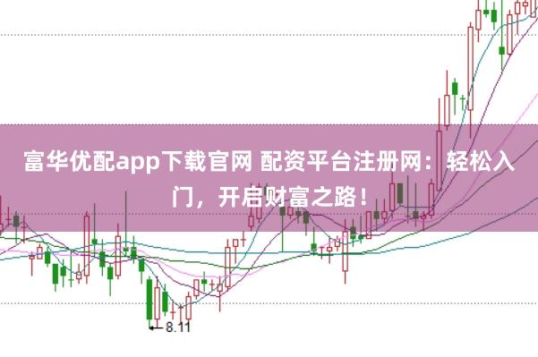 富华优配app下载官网 配资平台注册网：轻松入门，开启财富之路！