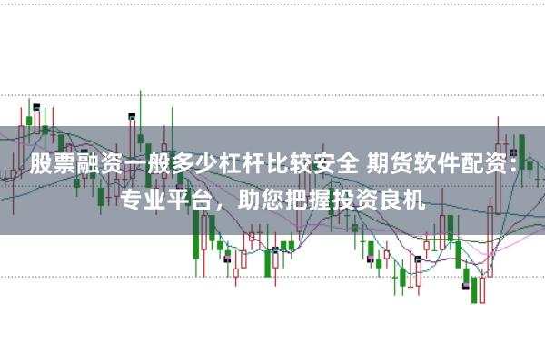 股票融资一般多少杠杆比较安全 期货软件配资：专业平台，助您把握投资良机