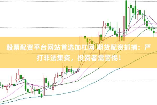 股票配资平台网站首选加杠网 期货配资抓捕：严打非法集资，投资者需警惕！