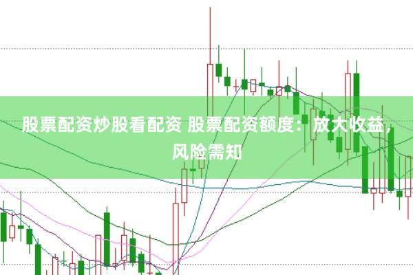股票配资炒股看配资 股票配资额度：放大收益，风险需知